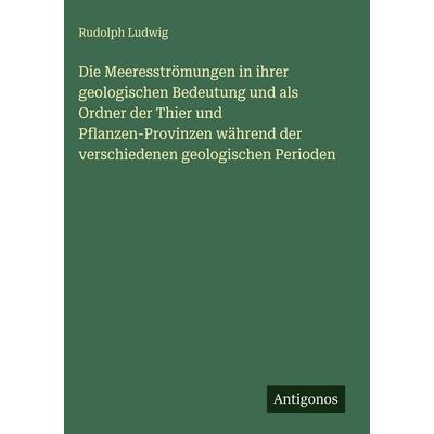 Die Meeresströmungen in ihrer geologischen Bedeutung und als Ordner der Thier und Pflanzen-Provinzen während der verschiedenen geologischen Perioden,