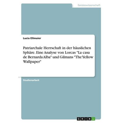 Patriarchale Herrschaft in der häuslichen Sphäre. Eine Analyse von Lorcas 'La casa de Bernarda Alba' und Gilmans 'The Yellow Wallpaper'; Taschenbuch