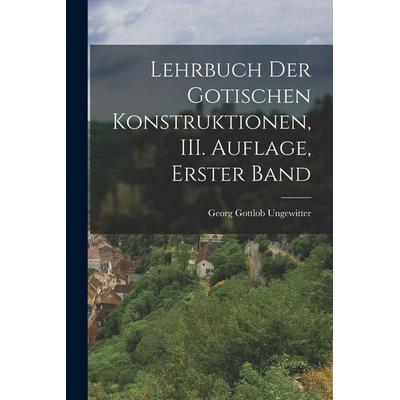 Lehrbuch der Gotischen Konstruktionen, III. Auflage, Erster Band, Taschenbuch von Georg Gottlob Ungewitter, Legare Street Press, 978-1-01-724281-2