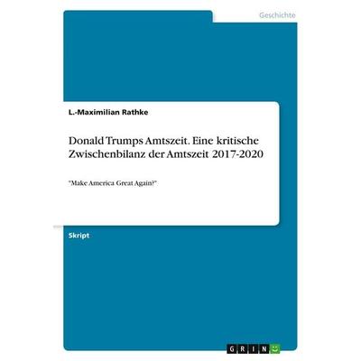 Donald Trumps Amtszeit. Eine kritische Zwischenbilanz der Amtszeit 2017-2020, Taschenbuch von L.-Maximilian Rathke, GRIN, 978-3-346-25766-6
