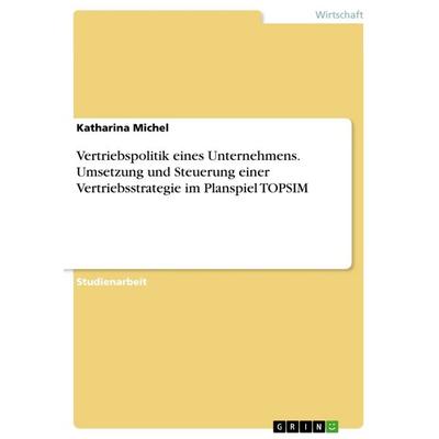 Vertriebspolitik eines Unternehmens. Umsetzung und Steuerung einer Vertriebsstrategie im Planspiel TOPSIM, Taschenbuch von Katharina Michel, GRIN,