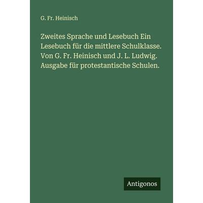 Zweites Sprache und Lesebuch Ein Lesebuch für die mittlere Schulklasse. Von G. Fr. Heinisch und J. L. Ludwig. Ausgabe für protestantische Schulen.,
