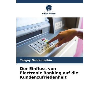 Der Einfluss von Electronic Banking auf die Kundenzufriedenheit, Taschenbuch von Tsegay Gebremedhin, Verlag Unser Wissen, 978-620-4-86974-2