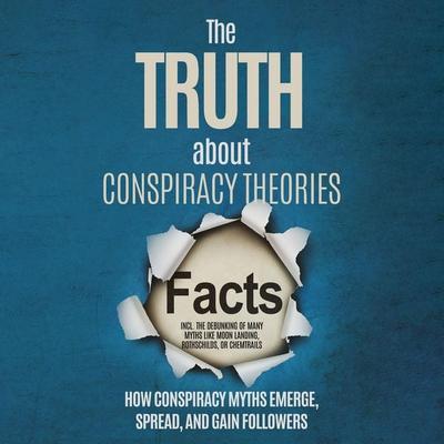 The Truth About Conspiracy Theories: How Conspiracy Myths Emerge, Spread, and Gain Followers – including the Debunking of Many Myths like Moon