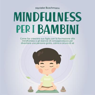 Mindfulness per i bambini: Come far crescere suo figlio con la formazione alla mindfulness e gli esercizi di consapevolezza per diventare una persona
