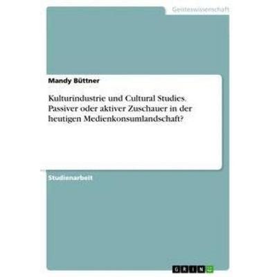 Kulturindustrie und Cultural Studies. Passiver oder aktiver Zuschauer in der heutigen Medienkonsumlandschaft?, Taschenbuch von Mandy Büttner, GRIN,