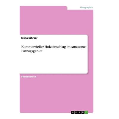 Kommerzieller Holzeinschlag im Amazonas Einzugsgebiet, Taschenbuch von Elena Schreer, GRIN, 978-3-668-84619-7