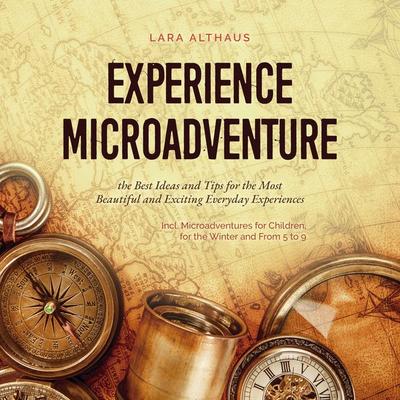 Experience Microadventure the Best Ideas and Tips for the Most Beautiful and Exciting Everyday Experiences Incl. Microadventures for Children, for the