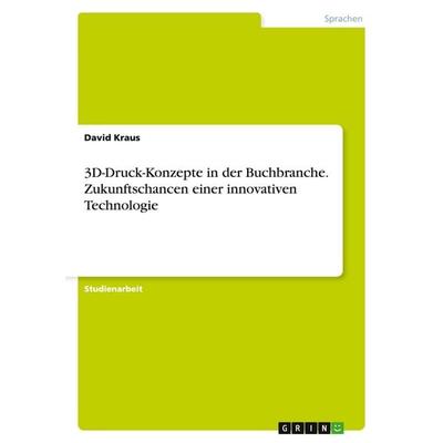 3D-Druck-Konzepte in der Buchbranche. Zukunftschancen einer innovativen Technologie, Taschenbuch von David Kraus, GRIN, 978-3-668-07502-3