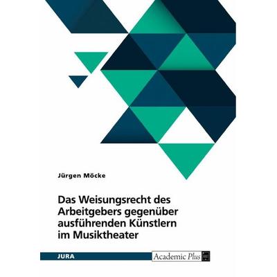 Das Weisungsrecht des Arbeitgebers gegenüber ausführenden Künstlern im Musiktheater, Taschenbuch von Jürgen Möcke, GRIN, 978-3-389-18440-0
