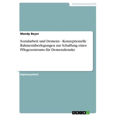 Sozialarbeit und Demenz - Konzeptionelle Rahmenüberlegungen zur Schaffung eines Pflegezentrums für Demenzkranke, Taschenbuch von Mandy Beyer, GRIN,