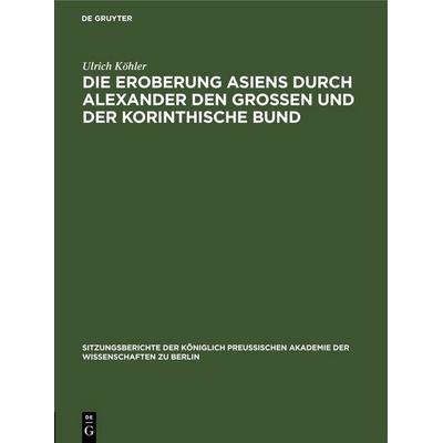 Die Eroberung Asiens durch Alexander den Grossen und der korinthische Bund, Gebundene Ausgabe von Ulrich Köhler, De Gruyter, 978-3-11-255523-1