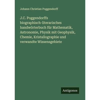 J.C. Poggendorffs biographisch-literarisches handwörterbuch für Mathematik, Astronomie, Physik mit Geophysik, Chemie, Kristallographie und verwandte