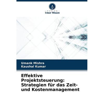 Effektive Projektsteuerung: Strategien für das Zeit- und Kostenmanagement, Taschenbuch von Umank Mishra,Kaushal Kumar, Verlag Unser Wissen,