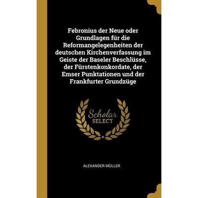 Febronius Der Neue Oder Grundlagen Für Die Reformangelegenheiten Der Deutschen Kirchenverfassung Im Geiste Der Baseler Beschlüsse, Der
