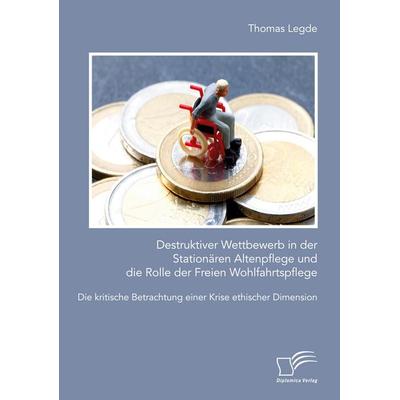 Destruktiver Wettbewerb in der Stationären Altenpflege und die Rolle der Freien Wohlfahrtspflege. Die kritische Betrachtung einer Krise ethischer