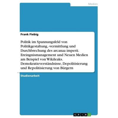 Politik im Spannungsfeld von Politikgestaltung, -vermittlung und Durchbrechung des arcanaa imperii. Ereingnismanagement und Neuen Medien am Beispiel