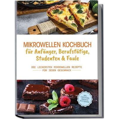 Mikrowellen Kochbuch für Anfänger, Berufstätige, Studenten & Faule: Die leckersten Mikrowellen Rezepte für jeden Geschmack - inkl. Fingerfood, Snacks