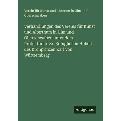 Verhandlungen des Vereins für Kunst und Alterthum in Ulm und Oberschwaben unter dem Protektorate Sr. Königlichen Hoheit des Kronprinzen Karl von