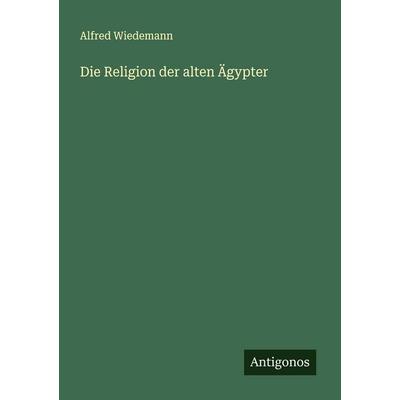 Die Religion der alten Ägypter, Taschenbuch von Alfred Wiedemann, Antigonos Verlag, 978-3-563-19812-4