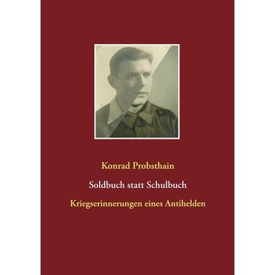 Soldbuch statt Schulbuch, Taschenbuch von Konrad Probsthain, BoD – Books on Demand, 978-3-7460-0047-3