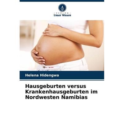 Hausgeburten versus Krankenhausgeburten im Nordwesten Namibias, Taschenbuch von Helena Hidengwa, Verlag Unser Wissen, 978-620-8-10438-2
