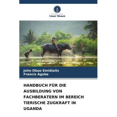 HANDBUCH FÜR DIE AUSBILDUNG VON FACHBERATERN IM BEREICH TIERISCHE ZUGKRAFT IN UGANDA, Taschenbuch von John Obuo Emidiaits,Francis Agobe, Verlag Unser
