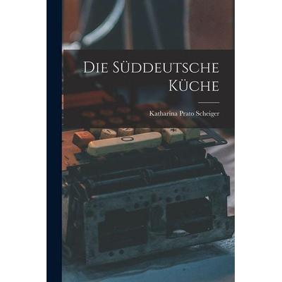 Die Süddeutsche Küche, Taschenbuch von Katharina Prato Scheiger, Legare Street Press, 978-1-01-607962-4