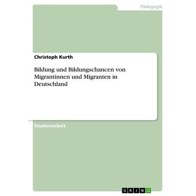 Bildung und Bildungschancen von Migrantinnen und Migranten in Deutschland, Taschenbuch von Christoph Kurth, GRIN, 978-3-656-63617-5