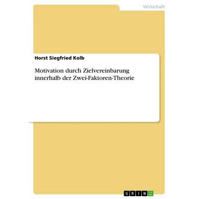 Motivation durch Zielvereinbarung innerhalb der Zwei-Faktoren-Theorie, Taschenbuch von Horst Siegfried Kolb, GRIN, 978-3-656-76850-0