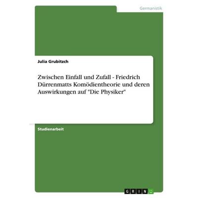 Zwischen Einfall und Zufall - Friedrich Dürrenmatts Komödientheorie und deren Auswirkungen auf 'Die Physiker'; Taschenbuch von Julia Grubitzch, GRIN,