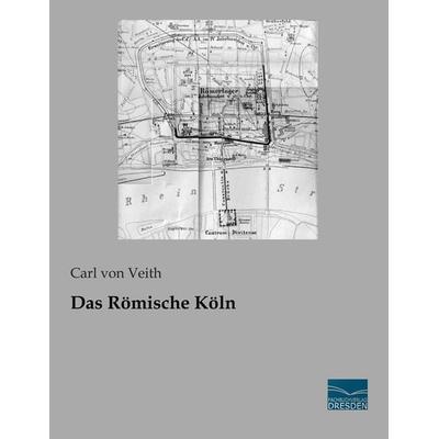 Das Römische Köln, Taschenbuch von Carl Von Veith, Fachbuchverlag Dresden, 978-3-95692-786-7