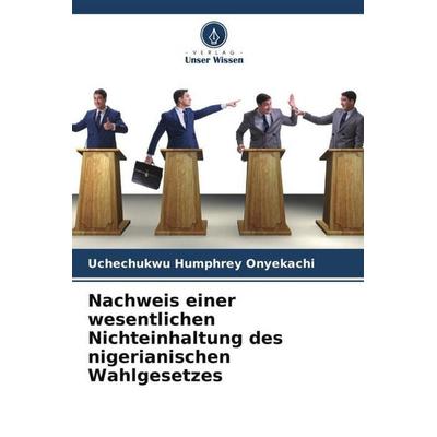 Nachweis einer wesentlichen Nichteinhaltung des nigerianischen Wahlgesetzes, Taschenbuch von Uchechukwu Humphrey Onyekachi, Verlag Unser Wissen,