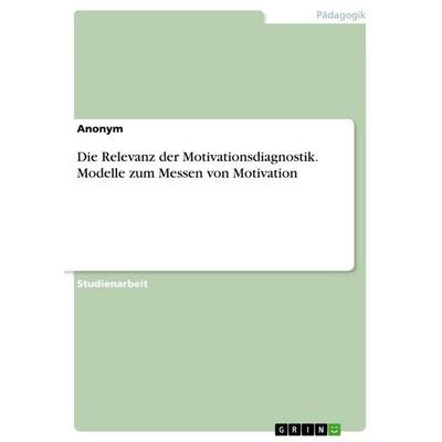 Die Relevanz der Motivationsdiagnostik. Modelle zum Messen von Motivation, Taschenbuch von Anonymous, GRIN, 978-3-668-18185-4