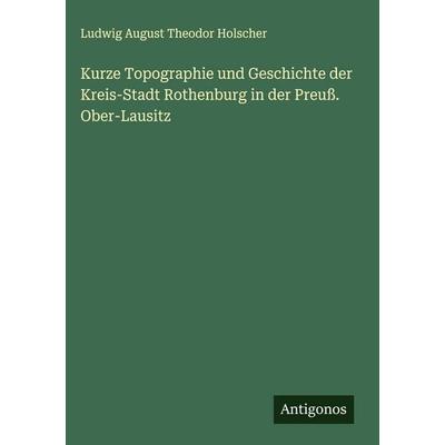 Kurze Topographie und Geschichte der Kreis-Stadt Rothenburg in der Preuß. Ober-Lausitz, Gebundene Ausgabe von Ludwig August Theodor Holscher,