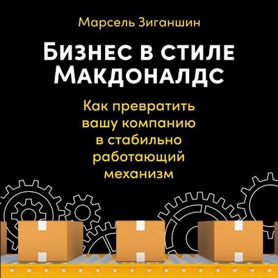 Biznes v stile «Makdonalds»: Kak prevratit' vashu kompaniyu v stabil'no rabotayushchij mekhanizm - Marsel Ziganshin, Audio, 9785961464511