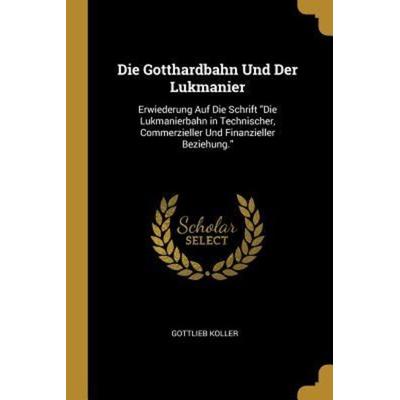 Die Gotthardbahn Und Der Lukmanier: Erwiederung Auf Die Schrift Die Lukmanierbahn in Technischer, Commerzieller Und Finanzieller Beziehung.,