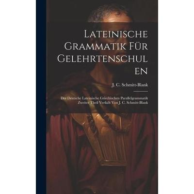 Lateinische Grammatik Für Gelehrtenschulen: Der Deutsche Lateinische Griechischen Parallelgrammatik Zweiter Theil Verfaßt Von J. C. Schmitt-blank,
