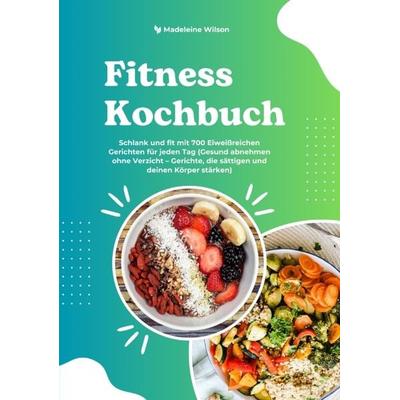 Fitness Kochbuch: Schlank und fit mit 700 Eiweißreichen Gerichten für jeden Tag (Gesund abnehmen ohne Verzicht – Gerichte, die sättigen und deinen