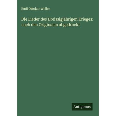 Die Lieder des Dreissigjährigen Krieges: nach den Originalen abgedruckt, Gebundene Ausgabe von Emil Ottokar Weller, Antigonos Verlag,