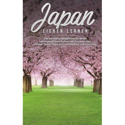 Japan lieben lernen: Der perfekte Reiseführer für einen unvergesslichen Aufenthalt in Japan inkl. Insider Tipps, Tipps zum Geldsparen und Packliste,