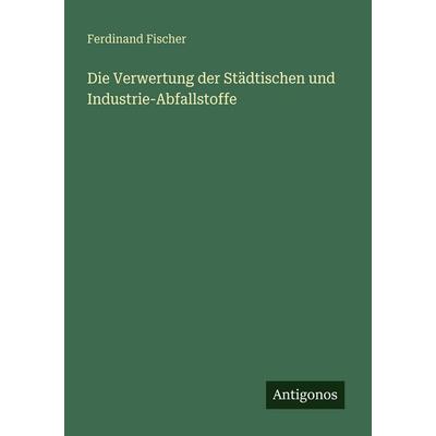Die Verwertung der Städtischen und Industrie-Abfallstoffe, Taschenbuch von Karin Fischer, Antigonos Verlag, 978-3-386-45051-5