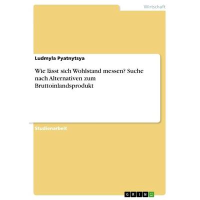 Wie lässt sich Wohlstand messen? Suche nach Alternativen zum Bruttoinlandsprodukt, Taschenbuch von Ludmyla Pyatnytsya, GRIN, 978-3-668-70723-8