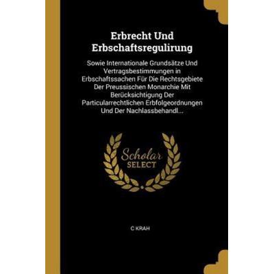 Erbrecht Und Erbschaftsregulirung: Sowie Internationale Grundsätze Und Vertragsbestimmungen in Erbschaftssachen Für Die Rechtsgebiete Der