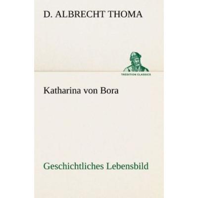 Katharina von Bora Geschichtliches Lebensbild, Taschenbuch von D. Albrecht Thoma, Tredition, 978-3-8495-4617-5