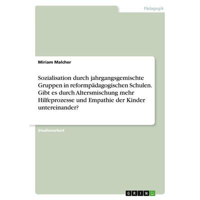 Sozialisation durch jahrgangsgemischte Gruppen in reformpädagogischen Schulen. Gibt es durch Altersmischung mehr Hilfeprozesse und Empathie der Kinder