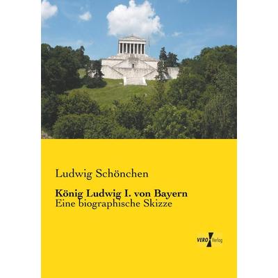 König Ludwig I. von Bayern, Taschenbuch von Ludwig Schönchen, BoD - Books on Demand, 978-3-95738-627-4