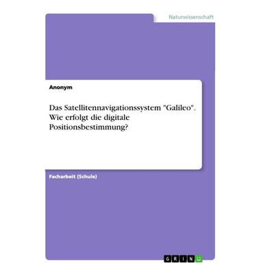 Das Satellitennavigationssystem 'Galileo'. Wie erfolgt die digitale Positionsbestimmung?, Taschenbuch von Anonym, GRIN, 978-3-668-95100-6