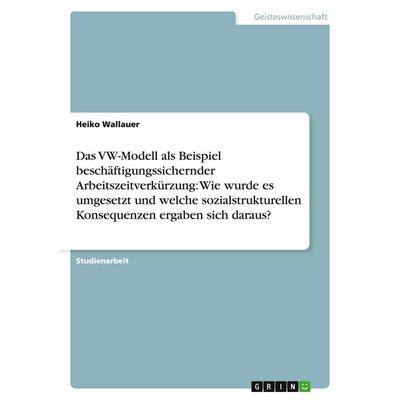 Das VW-Modell als Beispiel beschäftigungssichernder Arbeitszeitverkürzung: Wie wurde es umgesetzt und welche sozialstrukturellen Konsequenzen ergaben