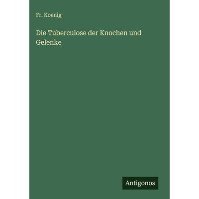 Die Tuberculose der Knochen und Gelenke, Gebundene Ausgabe von Fr. Koenig, Antigonos Verlag, 978-3-388-89521-5